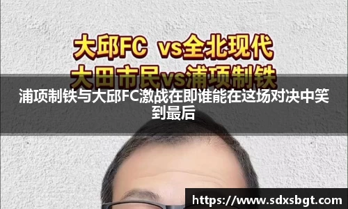浦项制铁与大邱FC激战在即谁能在这场对决中笑到最后
