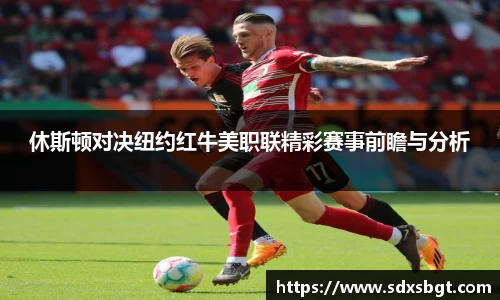 休斯顿对决纽约红牛美职联精彩赛事前瞻与分析